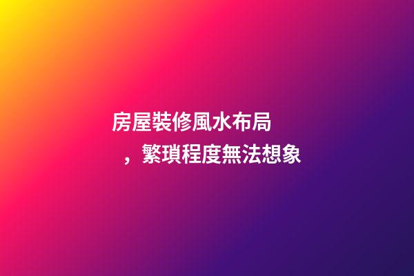 房屋裝修風水布局，繁瑣程度無法想象